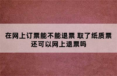 在网上订票能不能退票 取了纸质票还可以网上退票吗